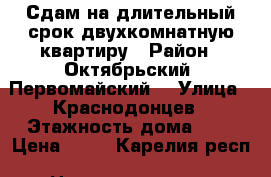 Сдам на длительный срок двухкомнатную квартиру › Район ­ Октябрьский, Первомайский. › Улица ­ Краснодонцев › Этажность дома ­ 5 › Цена ­ 11 - Карелия респ. Недвижимость » Квартиры аренда   